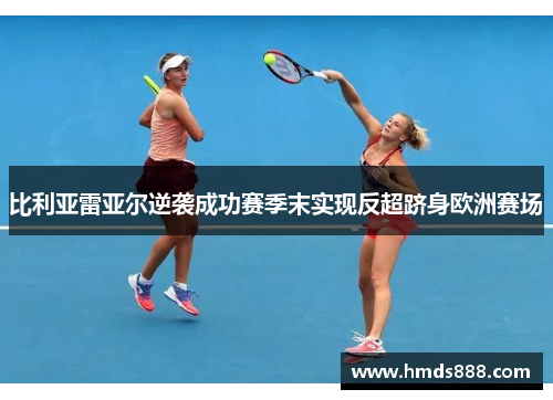 比利亚雷亚尔逆袭成功赛季末实现反超跻身欧洲赛场