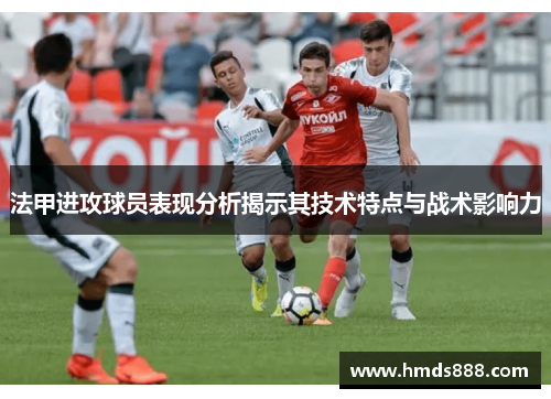 法甲进攻球员表现分析揭示其技术特点与战术影响力