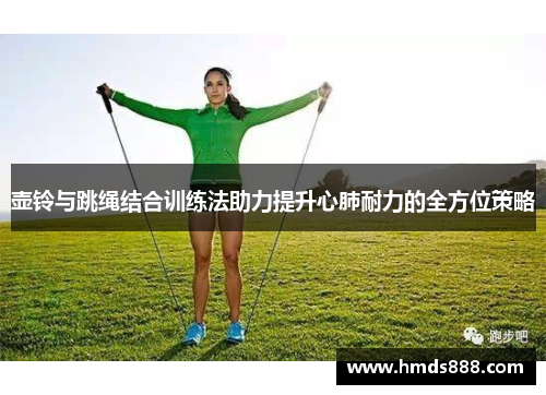 壶铃与跳绳结合训练法助力提升心肺耐力的全方位策略