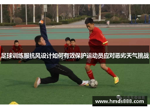 足球训练服抗风设计如何有效保护运动员应对恶劣天气挑战
