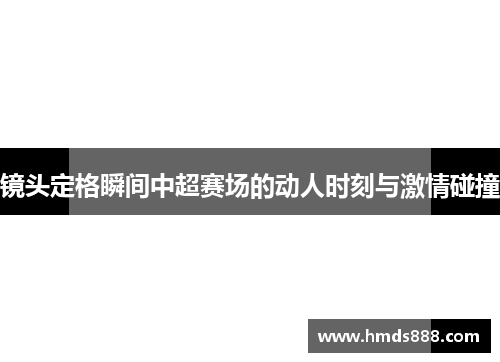 镜头定格瞬间中超赛场的动人时刻与激情碰撞